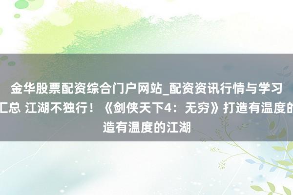 金华股票配资综合门户网站_配资资讯行情与学习入口汇总 江湖不独行！《剑侠天下4：无穷》打造有温度的江湖