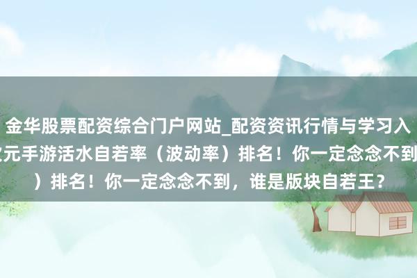 金华股票配资综合门户网站_配资资讯行情与学习入口汇总 2025年二次元手游活水自若率（波动率）排名！你一定念念不到，谁是版块自若王？