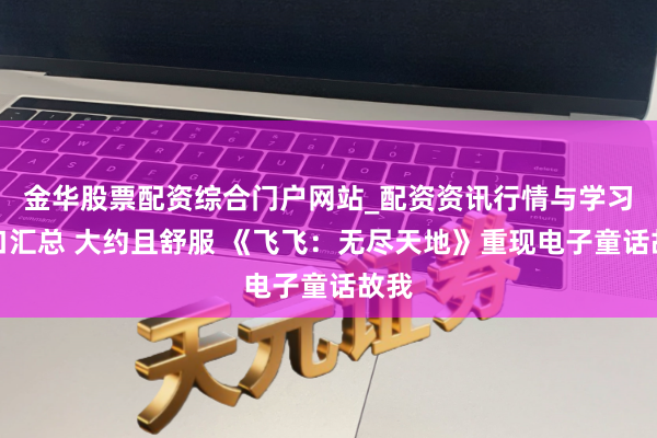金华股票配资综合门户网站_配资资讯行情与学习入口汇总 大约且舒服 《飞飞：无尽天地》重现电子童话故我