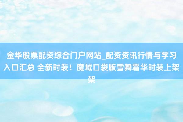金华股票配资综合门户网站_配资资讯行情与学习入口汇总 全新时装！魔域口袋版雪舞霜华时装上架