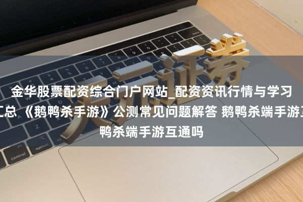 金华股票配资综合门户网站_配资资讯行情与学习入口汇总 《鹅鸭杀手游》公测常见问题解答 鹅鸭杀端手游互通吗