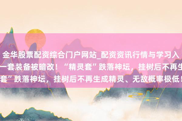 金华股票配资综合门户网站_配资资讯行情与学习入口汇总 「DNF手游」又一套装备被暗改！“精灵套”跌落神坛，挂树后不再生成精灵、无敌概率极低！