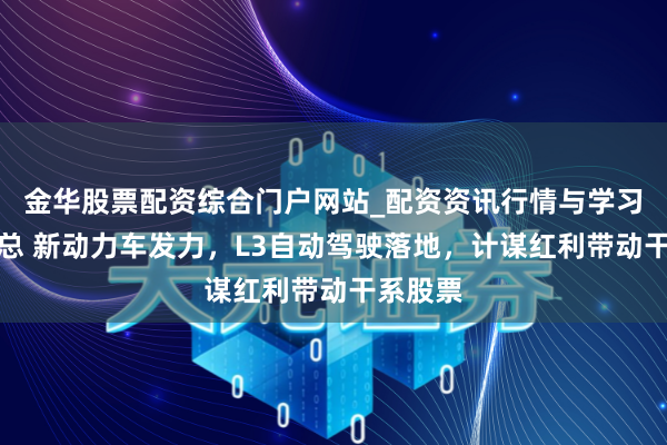 金华股票配资综合门户网站_配资资讯行情与学习入口汇总 新动力车发力，L3自动驾驶落地，计谋红利带动干系股票