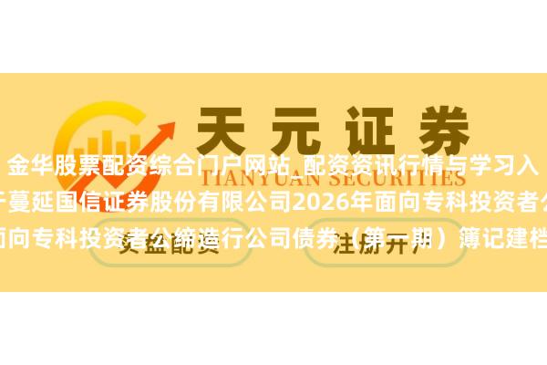 金华股票配资综合门户网站_配资资讯行情与学习入口汇总 国信证券: 对于蔓延国信证券股份有限公司2026年面向专科投资者公缔造行公司债券（第一期）簿记建档时辰的公告