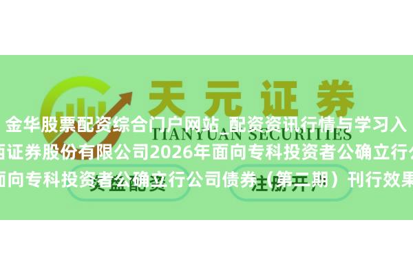 金华股票配资综合门户网站_配资资讯行情与学习入口汇总 华西证券: 华西证券股份有限公司2026年面向专科投资者公确立行公司债券（第二期）刊行效果公告