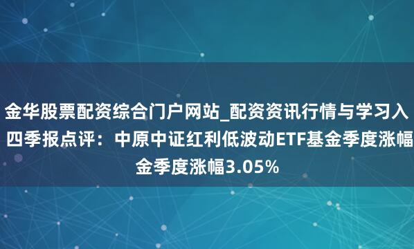 金华股票配资综合门户网站_配资资讯行情与学习入口汇总 四季报点评：中原中证红利低波动ETF基金季度涨幅3.05%