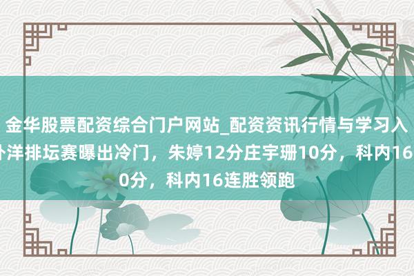 金华股票配资综合门户网站_配资资讯行情与学习入口汇总 外洋排坛赛曝出冷门，朱婷12分庄宇珊10分，科内16连胜领跑