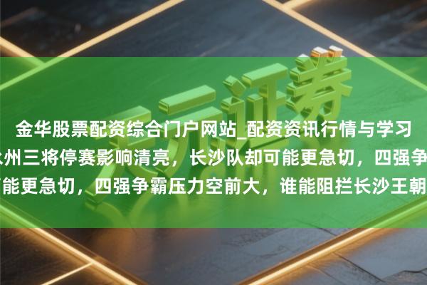 金华股票配资综合门户网站_配资资讯行情与学习入口汇总 湘超半决赛永州三将停赛影响清亮，长沙队却可能更急切，四强争霸压力空前大，谁能阻拦长沙王朝悬念重重