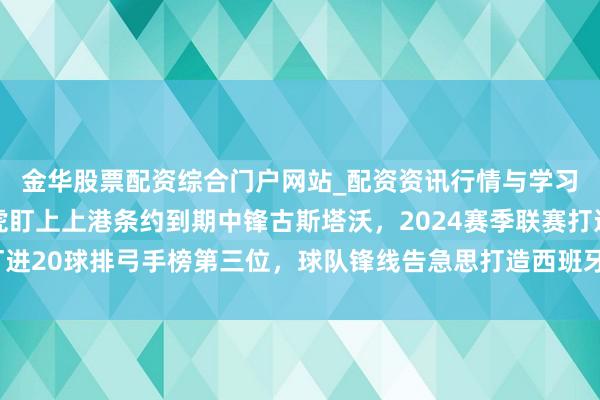 金华股票配资综合门户网站_配资资讯行情与学习入口汇总 天津津门虎盯上上港条约到期中锋古斯塔沃，2024赛季联赛打进20球排弓手榜第三位，球队锋线告急思打造西班牙式全攻全守双中锋计策