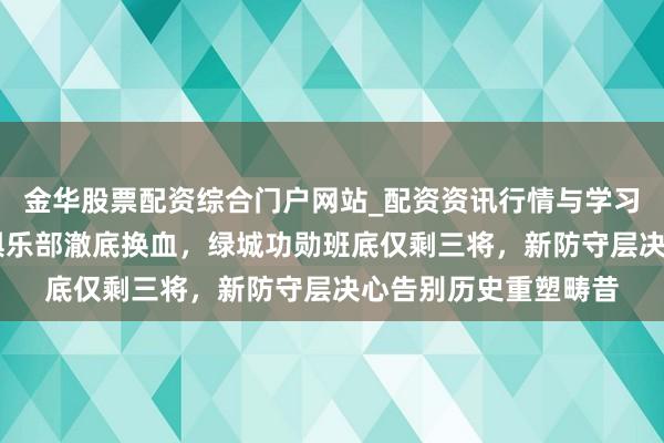 金华股票配资综合门户网站_配资资讯行情与学习入口汇总 浙江足球俱乐部澈底换血，绿城功勋班底仅剩三将，新防守层决心告别历史重塑畴昔