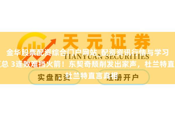 金华股票配资综合门户网站_配资资讯行情与学习入口汇总 3连败难挡火箭！东契奇颓削发出家声，杜兰特直言真相