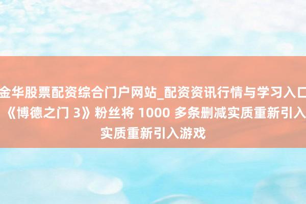金华股票配资综合门户网站_配资资讯行情与学习入口汇总 《博德之门 3》粉丝将 1000 多条删减实质重新引入游戏
