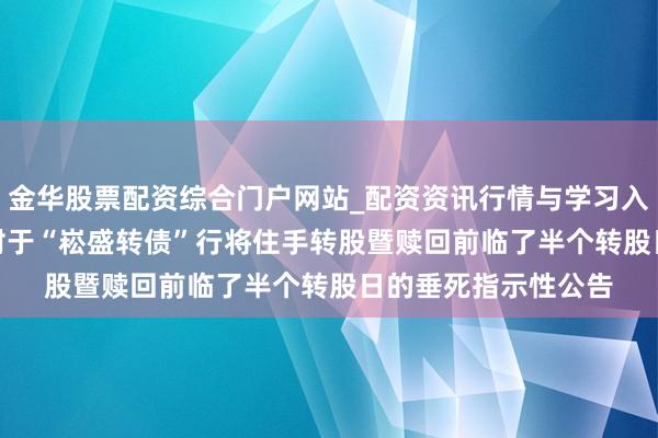 金华股票配资综合门户网站_配资资讯行情与学习入口汇总 崧盛股份: 对于“崧盛转债”行将住手转股暨赎回前临了半个转股日的垂死指示性公告