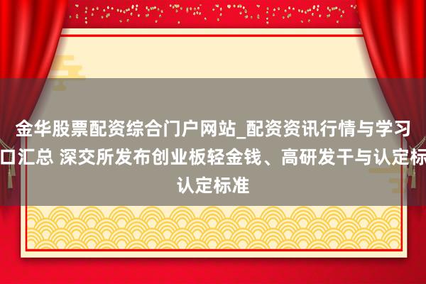 金华股票配资综合门户网站_配资资讯行情与学习入口汇总 深交所发布创业板轻金钱、高研发干与认定标准