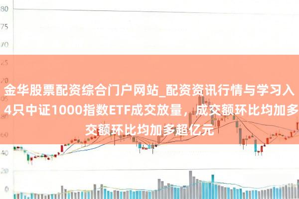 金华股票配资综合门户网站_配资资讯行情与学习入口汇总 4只中证1000指数ETF成交放量，成交额环比均加多超亿元