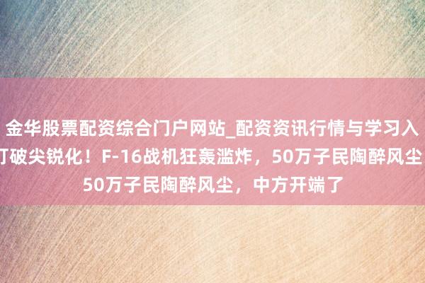 金华股票配资综合门户网站_配资资讯行情与学习入口汇总 泰柬打破尖锐化！F-16战机狂轰滥炸，50万子民陶醉风尘，中方开端了