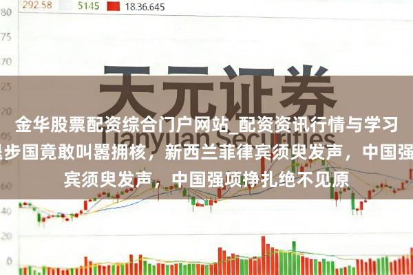 金华股票配资综合门户网站_配资资讯行情与学习入口汇总 日本退步国竟敢叫嚣拥核，新西兰菲律宾须臾发声，中国强项挣扎绝不见原