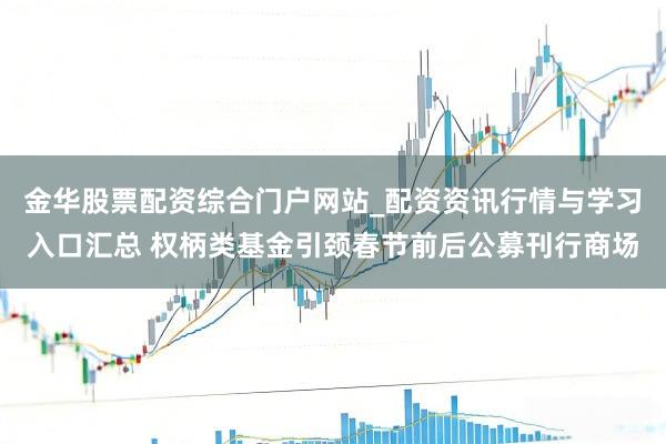 金华股票配资综合门户网站_配资资讯行情与学习入口汇总 权柄类基金引颈春节前后公募刊行商场