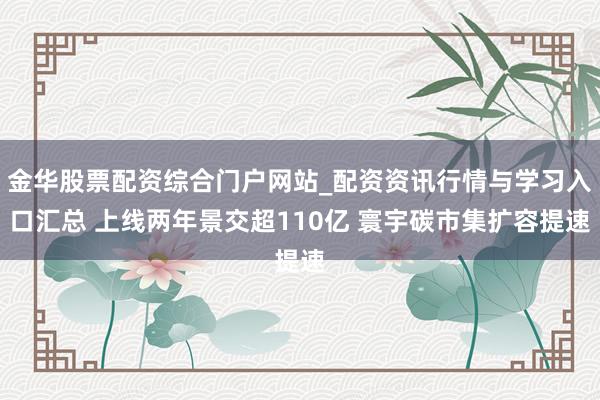 金华股票配资综合门户网站_配资资讯行情与学习入口汇总 上线两年景交超110亿 寰宇碳市集扩容提速