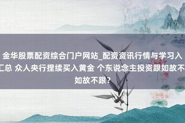 金华股票配资综合门户网站_配资资讯行情与学习入口汇总 众人央行捏续买入黄金 个东说念主投资跟如故不跟？