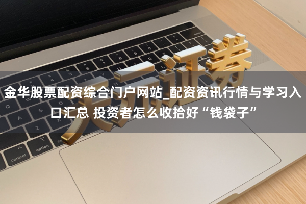 金华股票配资综合门户网站_配资资讯行情与学习入口汇总 投资者怎么收拾好“钱袋子”