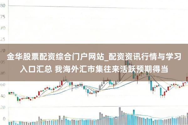 金华股票配资综合门户网站_配资资讯行情与学习入口汇总 我海外汇市集往来活跃预期得当