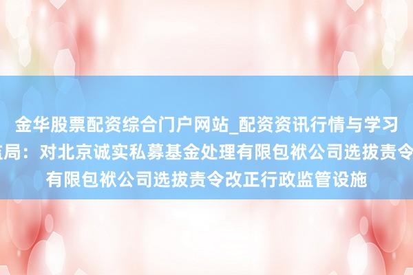 金华股票配资综合门户网站_配资资讯行情与学习入口汇总 北京证监局：对北京诚实私募基金处理有限包袱公司选拔责令改正行政监管设施