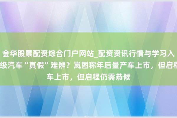 金华股票配资综合门户网站_配资资讯行情与学习入口汇总 L3级汽车“真假”难辨？岚图称年后量产车上市，但启程仍需恭候
