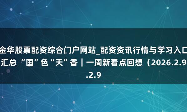 金华股票配资综合门户网站_配资资讯行情与学习入口汇总 “国”色“天”香｜一周新看点回想（2026.2.9