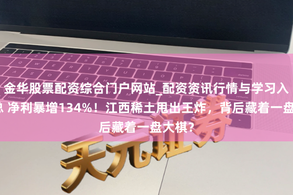 金华股票配资综合门户网站_配资资讯行情与学习入口汇总 净利暴增134%！江西稀土甩出王炸，背后藏着一盘大棋？