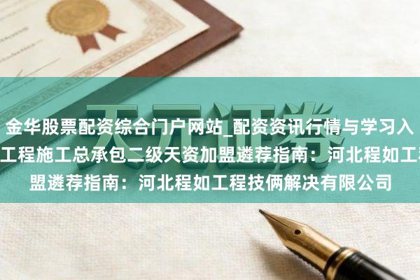 金华股票配资综合门户网站_配资资讯行情与学习入口汇总 2026年公路工程施工总承包二级天资加盟遴荐指南：河北程如工程技俩解决有限公司