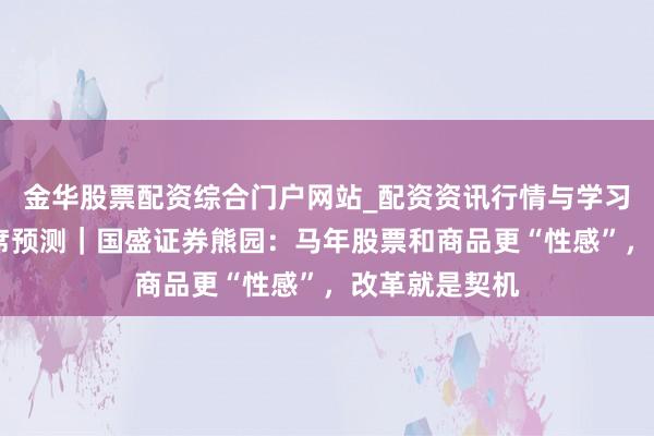 金华股票配资综合门户网站_配资资讯行情与学习入口汇总 首席预测｜国盛证券熊园：马年股票和商品更“性感”，改革就是契机