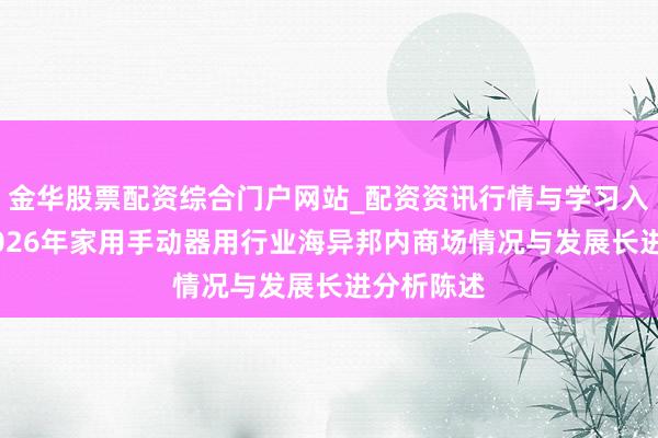 金华股票配资综合门户网站_配资资讯行情与学习入口汇总 2026年家用手动器用行业海异邦内商场情况与发展长进分析陈述