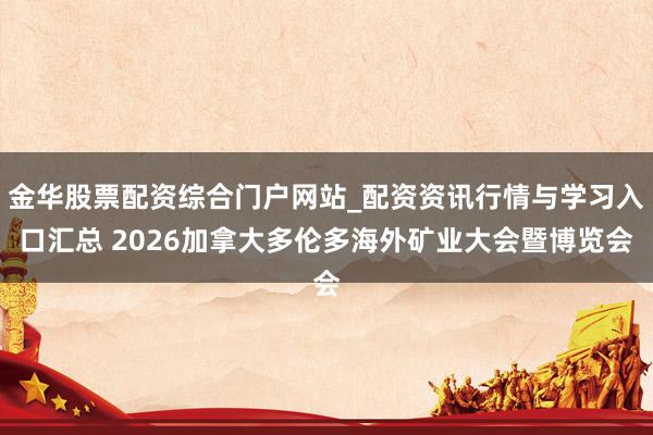 金华股票配资综合门户网站_配资资讯行情与学习入口汇总 2026加拿大多伦多海外矿业大会暨博览会