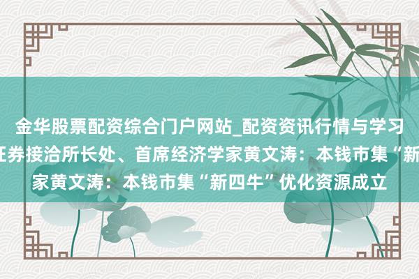 金华股票配资综合门户网站_配资资讯行情与学习入口汇总 中信建投证券接洽所长处、首席经济学家黄文涛：本钱市集“新四牛”优化资源成立