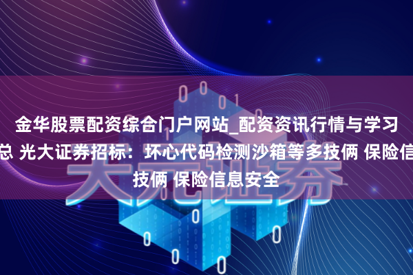 金华股票配资综合门户网站_配资资讯行情与学习入口汇总 光大证券招标：坏心代码检测沙箱等多技俩 保险信息安全