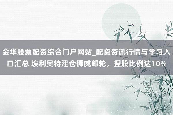 金华股票配资综合门户网站_配资资讯行情与学习入口汇总 埃利奥特建仓挪威邮轮，捏股比例达10%