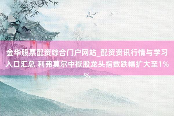 金华股票配资综合门户网站_配资资讯行情与学习入口汇总 利弗莫尔中概股龙头指数跌幅扩大至1%