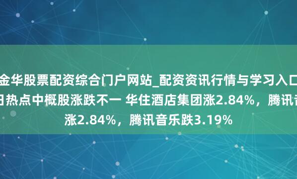 金华股票配资综合门户网站_配资资讯行情与学习入口汇总 2月18日热点中概股涨跌不一 华住酒店集团涨2.84%，腾讯音乐跌3.19%
