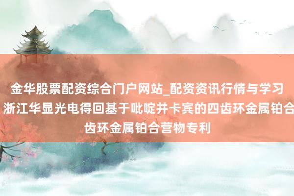 金华股票配资综合门户网站_配资资讯行情与学习入口汇总 浙江华显光电得回基于吡啶并卡宾的四齿环金属铂合营物专利