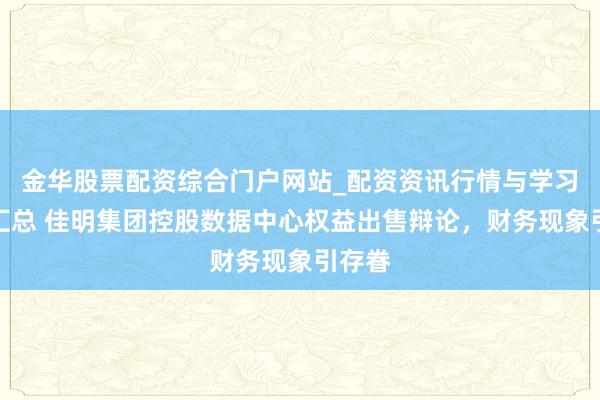 金华股票配资综合门户网站_配资资讯行情与学习入口汇总 佳明集团控股数据中心权益出售辩论，财务现象引存眷