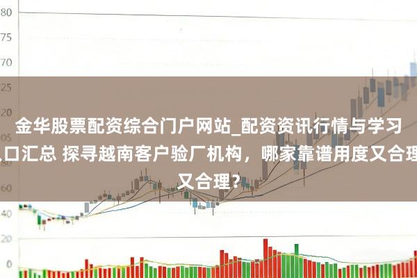 金华股票配资综合门户网站_配资资讯行情与学习入口汇总 探寻越南客户验厂机构，哪家靠谱用度又合理？