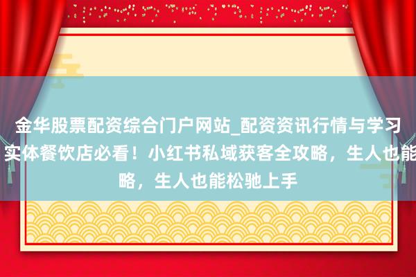 金华股票配资综合门户网站_配资资讯行情与学习入口汇总 实体餐饮店必看！小红书私域获客全攻略，生人也能松驰上手