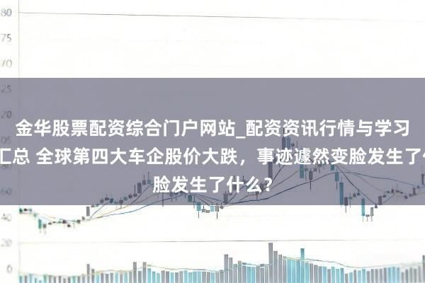 金华股票配资综合门户网站_配资资讯行情与学习入口汇总 全球第四大车企股价大跌，事迹遽然变脸发生了什么？