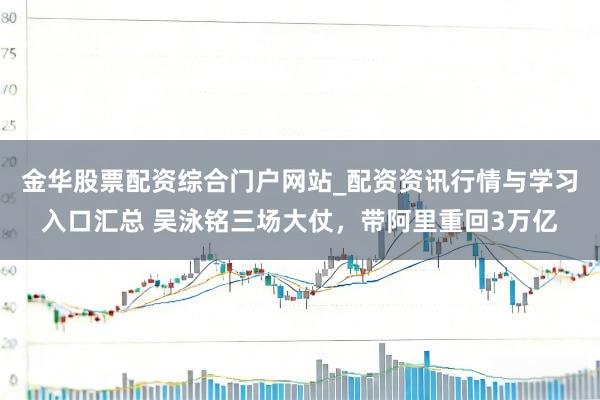 金华股票配资综合门户网站_配资资讯行情与学习入口汇总 吴泳铭三场大仗，带阿里重回3万亿