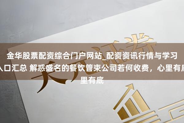金华股票配资综合门户网站_配资资讯行情与学习入口汇总 解惑盛名的餐饮管束公司若何收费，心里有底