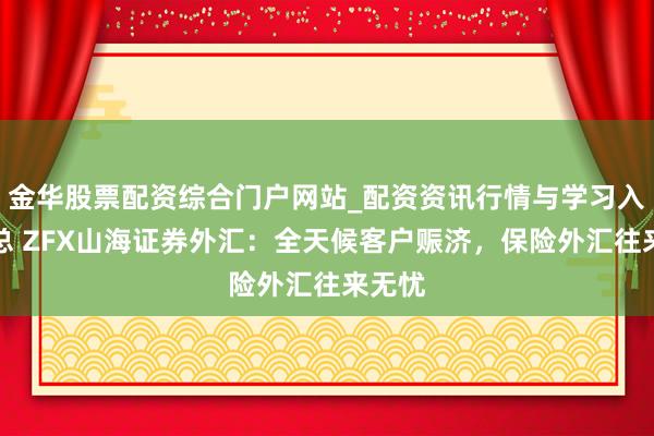 金华股票配资综合门户网站_配资资讯行情与学习入口汇总 ZFX山海证券外汇：全天候客户赈济，保险外汇往来无忧