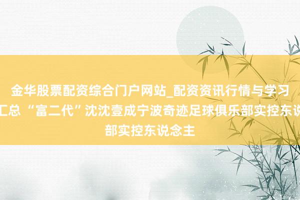 金华股票配资综合门户网站_配资资讯行情与学习入口汇总 “富二代”沈沈壹成宁波奇迹足球俱乐部实控东说念主