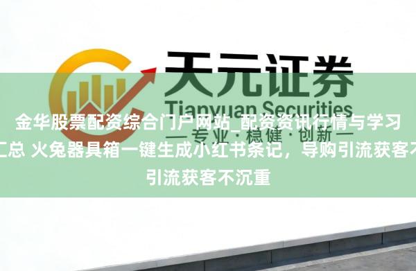 金华股票配资综合门户网站_配资资讯行情与学习入口汇总 火兔器具箱一键生成小红书条记，导购引流获客不沉重
