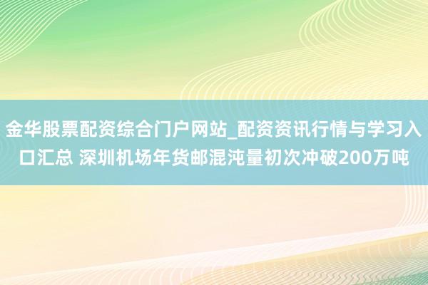 金华股票配资综合门户网站_配资资讯行情与学习入口汇总 深圳机场年货邮混沌量初次冲破200万吨